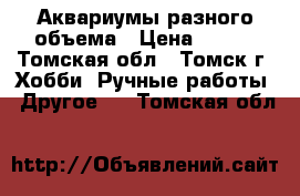 Аквариумы разного объема › Цена ­ 500 - Томская обл., Томск г. Хобби. Ручные работы » Другое   . Томская обл.